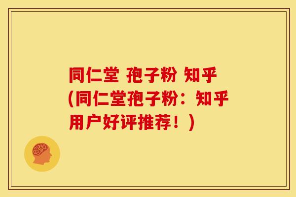同仁堂 孢子粉 知乎(同仁堂孢子粉：知乎用户好评推荐！)