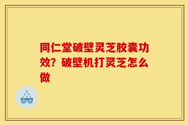 同仁堂破壁灵芝胶囊功效？破壁机打灵芝怎么做
