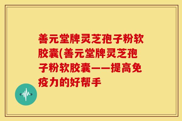 善元堂牌灵芝孢子粉软胶囊(善元堂牌灵芝孢子粉软胶囊——提高免疫力的好帮手