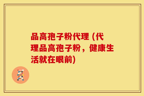 品高孢子粉代理 (代理品高孢子粉,健康生活就在眼前)