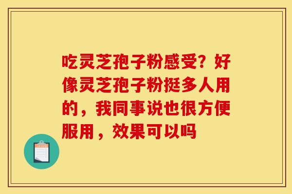 吃灵芝孢子粉感受？好像灵芝孢子粉挺多人用的，我同事说也很方便服用，效果可以吗