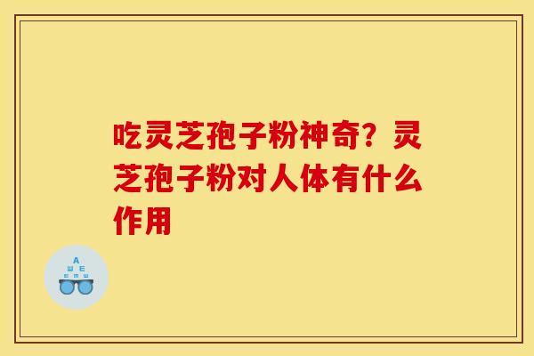 吃灵芝孢子粉神奇?灵芝孢子粉对人体有什么作用
