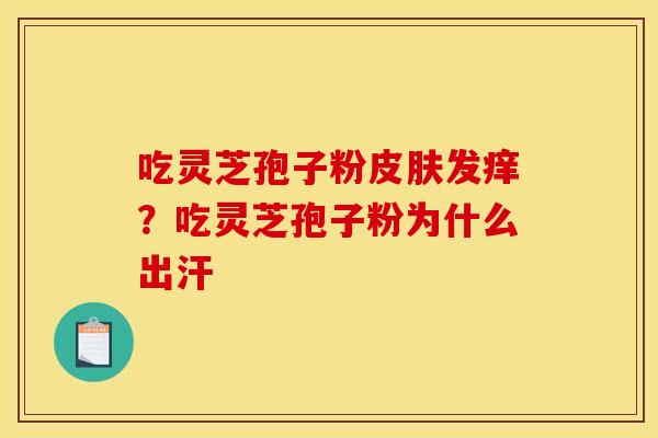 吃灵芝孢子粉皮肤发痒?吃灵芝孢子粉为什么出汗