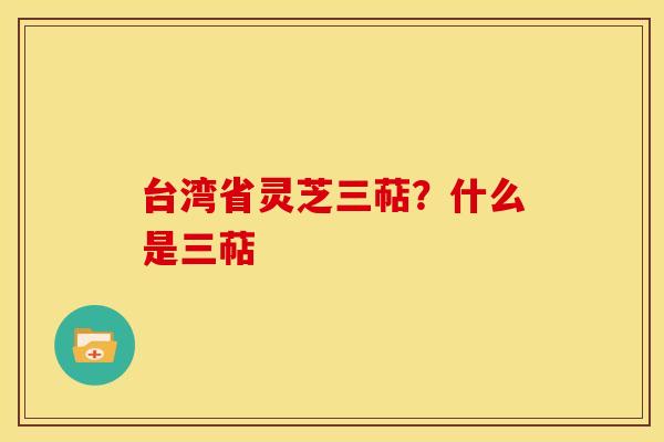 台湾省灵芝三萜？什么是三萜