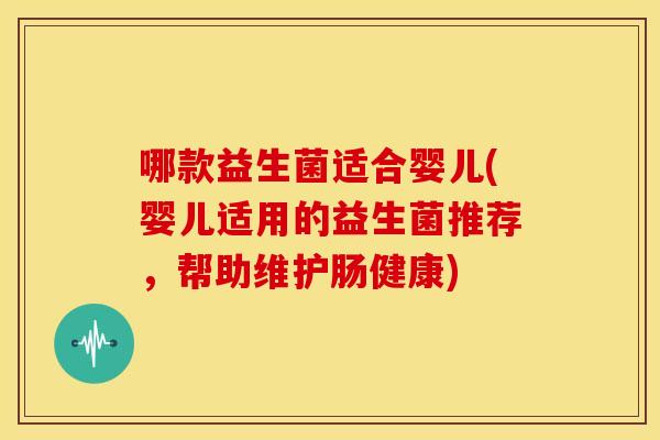 哪款益生菌适合婴儿(婴儿适用的益生菌推荐，帮助维护肠健康)
