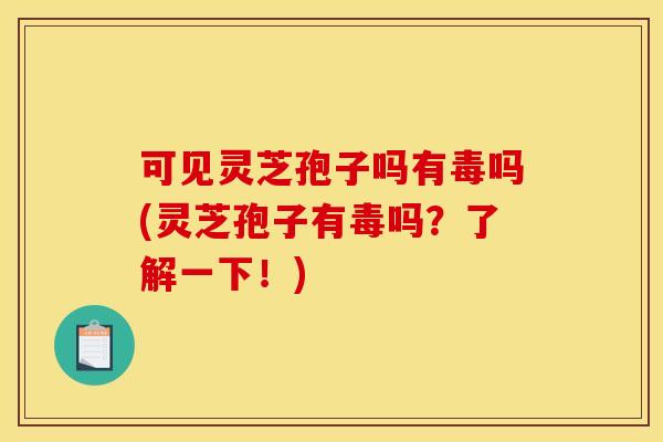 可见灵芝孢子吗有毒吗(灵芝孢子有毒吗?了解一下!)