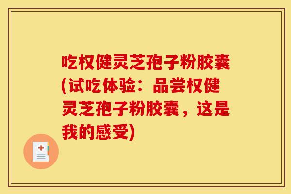 吃权健灵芝孢子粉胶囊(试吃体验:品尝权健灵芝孢子粉胶囊,这是我的感受)