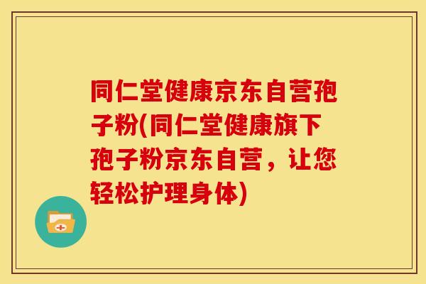 同仁堂健康京东自营孢子粉(同仁堂健康旗下孢子粉京东自营，让您轻松护理身体)