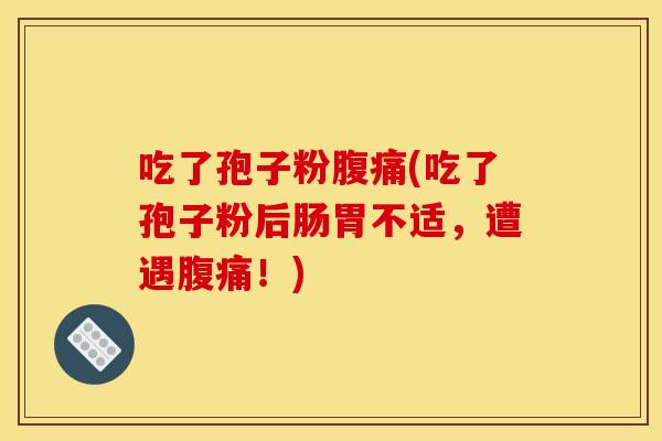 吃了孢子粉腹痛(吃了孢子粉后肠胃不适，遭遇腹痛！)