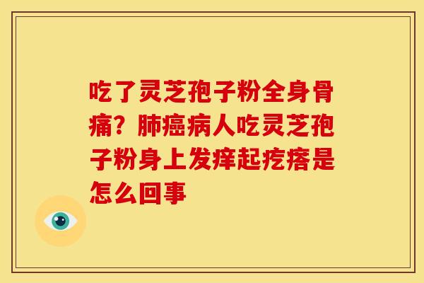 吃了灵芝孢子粉全身骨痛?肺癌病人吃灵芝孢子粉身上发痒起疙瘩是怎么回事
