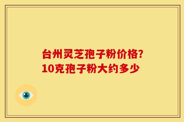 台州灵芝孢子粉价格？10克孢子粉大约多少
