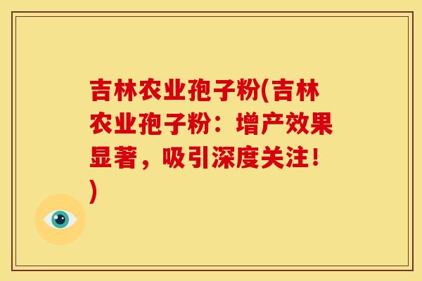 吉林农业孢子粉(吉林农业孢子粉:增产效果显著,吸引深度关注!)