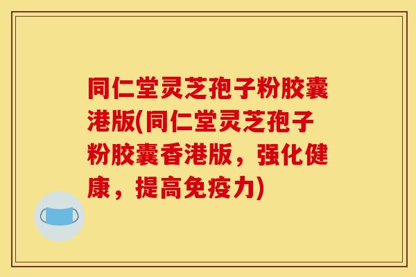 同仁堂灵芝孢子粉胶囊港版(同仁堂灵芝孢子粉胶囊香港版，强化健康，提高免疫力)
