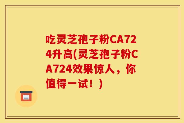 吃灵芝孢子粉CA724升高(灵芝孢子粉CA724效果惊人，你值得一试！)