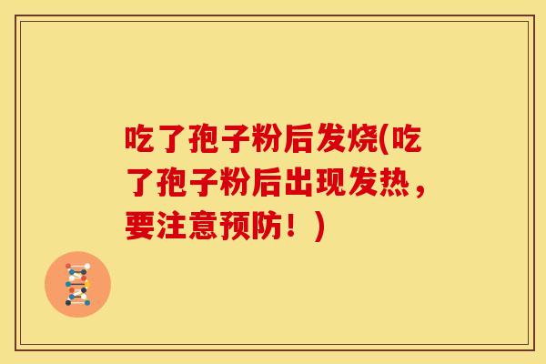 吃了孢子粉后发烧(吃了孢子粉后出现发热,要注意预防!)