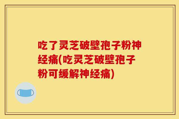 吃了灵芝破壁孢子粉神经痛(吃灵芝破壁孢子粉可缓解神经痛)