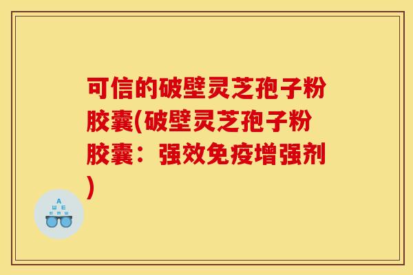 可信的破壁灵芝孢子粉胶囊(破壁灵芝孢子粉胶囊:强效免疫增强剂)