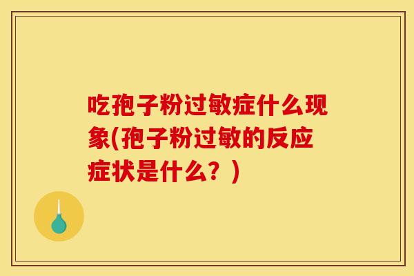吃孢子粉过敏症什么现象(孢子粉过敏的反应症状是什么？)