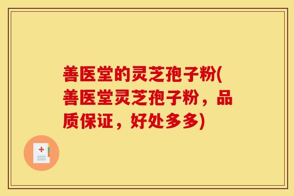 善医堂的灵芝孢子粉(善医堂灵芝孢子粉,品质保证,好处多多)