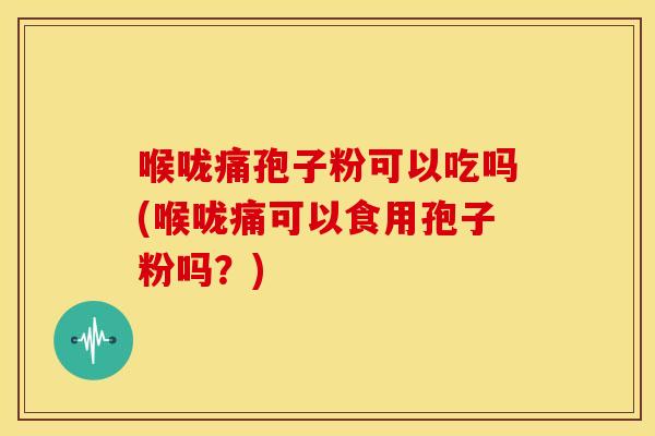 喉咙痛孢子粉可以吃吗(喉咙痛可以食用孢子粉吗?)