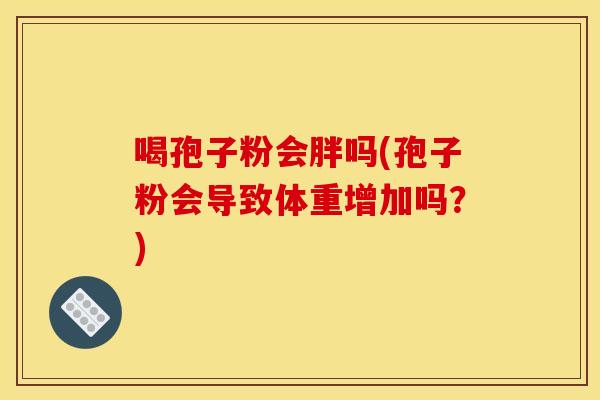 喝孢子粉会胖吗(孢子粉会导致体重增加吗?)