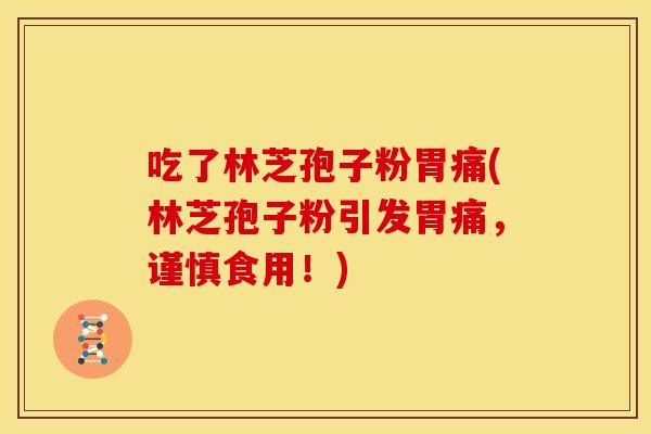 吃了林芝孢子粉胃痛(林芝孢子粉引发胃痛,谨慎食用!)