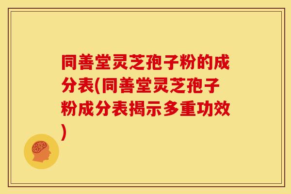 同善堂灵芝孢子粉的成分表(同善堂灵芝孢子粉成分表揭示多重功效)
