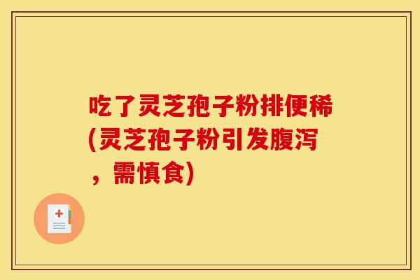 吃了灵芝孢子粉排便稀(灵芝孢子粉引发腹泻,需慎食)