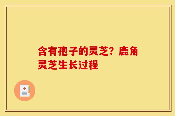含有孢子的灵芝?鹿角灵芝生长过程