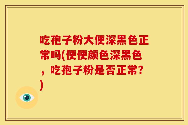 吃孢子粉大便深黑色正常吗(便便颜色深黑色,吃孢子粉是否正常?)
