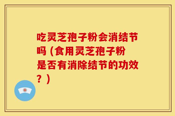 吃灵芝孢子粉会消结节吗 (食用灵芝孢子粉是否有消除结节的功效?)