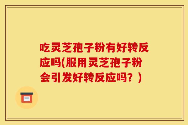 吃灵芝孢子粉有好转反应吗(服用灵芝孢子粉会引发好转反应吗?)