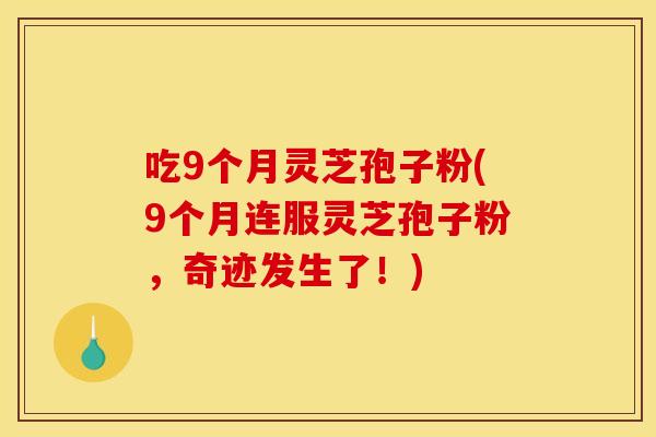 吃9个月灵芝孢子粉(9个月连服灵芝孢子粉,奇迹发生了!)