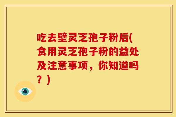 吃去壁灵芝孢子粉后(食用灵芝孢子粉的益处及注意事项,你知道吗?)
