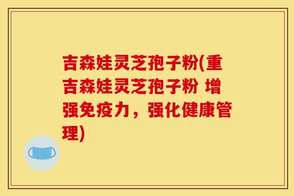 吉森娃灵芝孢子粉(重吉森娃灵芝孢子粉 增强免疫力,强化健康管理)