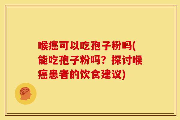 喉癌可以吃孢子粉吗(能吃孢子粉吗？探讨喉癌患者的饮食建议)