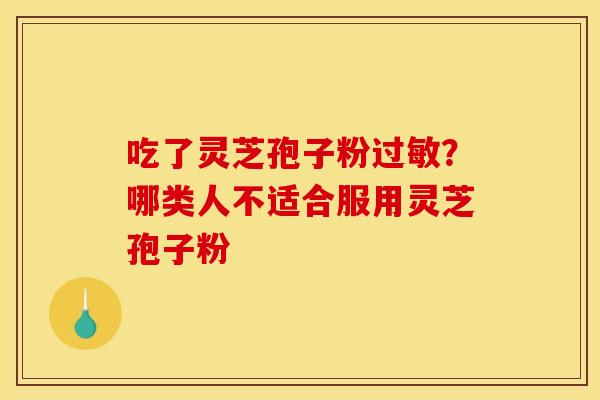 吃了灵芝孢子粉过敏？哪类人不适合服用灵芝孢子粉