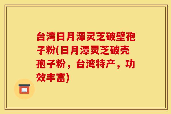 台湾日月潭灵芝破壁孢子粉(日月潭灵芝破壳孢子粉,台湾特产,功效丰富)