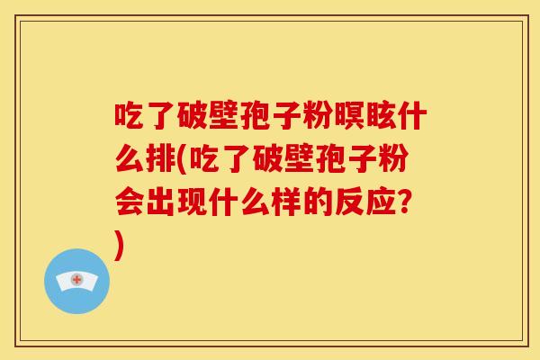 吃了破壁孢子粉暝眩什么排(吃了破壁孢子粉会出现什么样的反应？)