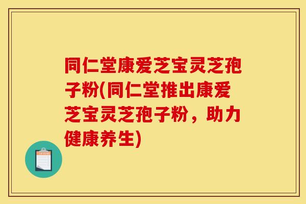同仁堂康爱芝宝灵芝孢子粉(同仁堂推出康爱芝宝灵芝孢子粉，助力健康养生)