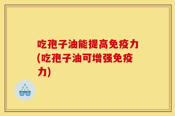 吃孢子油能提高免疫力(吃孢子油可增强免疫力)