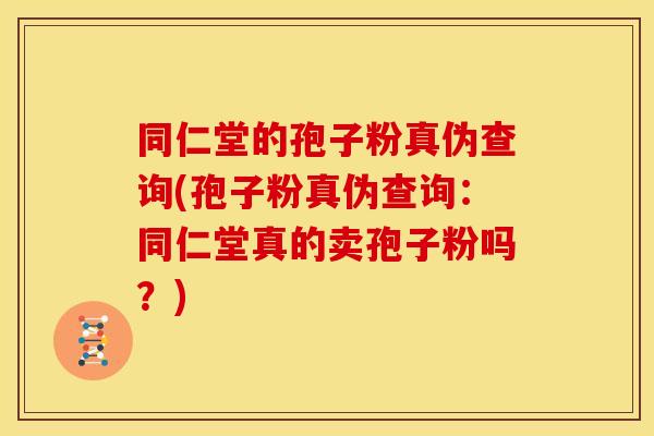 同仁堂的孢子粉真伪查询(孢子粉真伪查询:同仁堂真的卖孢子粉吗?)