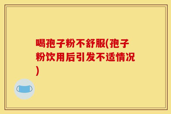 喝孢子粉不舒服(孢子粉饮用后引发不适情况)