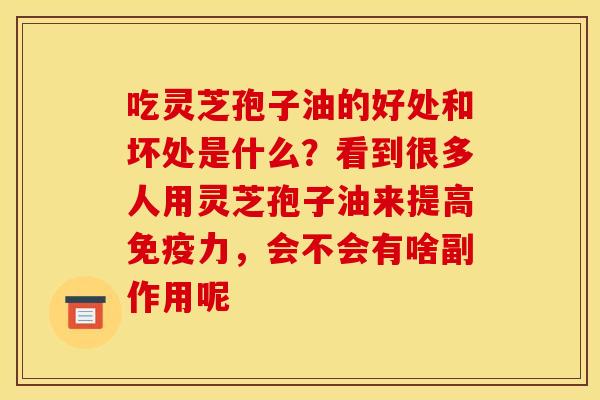 吃灵芝孢子油的好处和坏处是什么?看到很多人用灵芝孢子油来提高免疫力,会不会有啥副作用呢