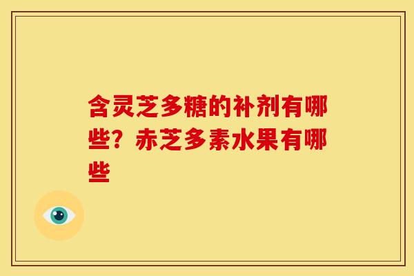 含灵芝多糖的补剂有哪些?赤芝多素水果有哪些