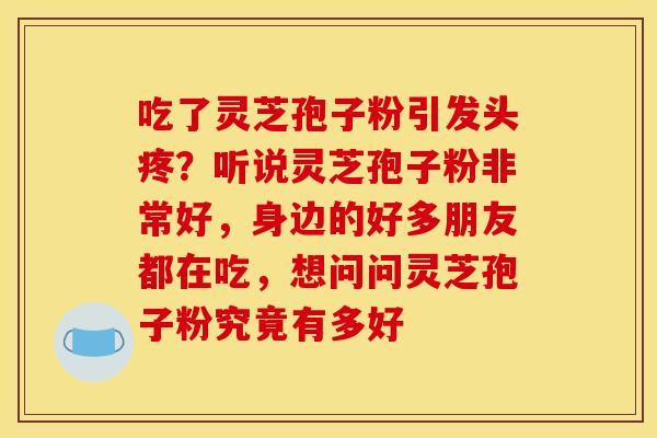 吃了灵芝孢子粉引发头疼?听说灵芝孢子粉非常好,身边的好多朋友都在吃,想问问灵芝孢子粉究竟有多好