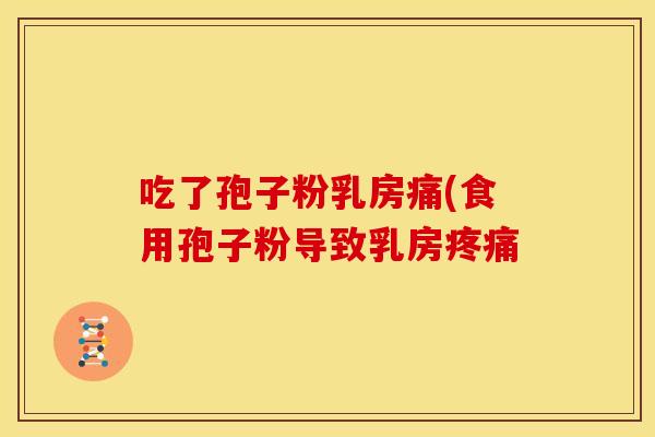 吃了孢子粉乳房痛(食用孢子粉导致乳房疼痛