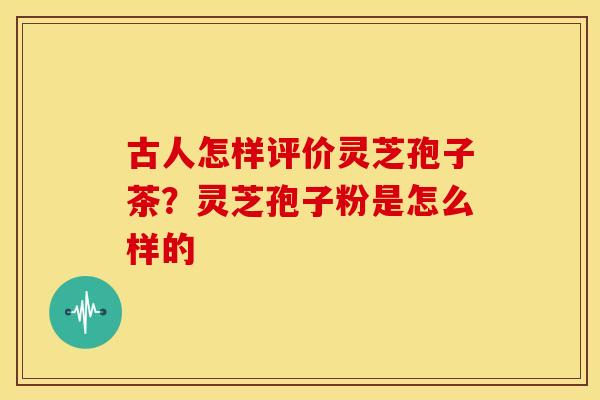 古人怎样评价灵芝孢子茶?灵芝孢子粉是怎么样的