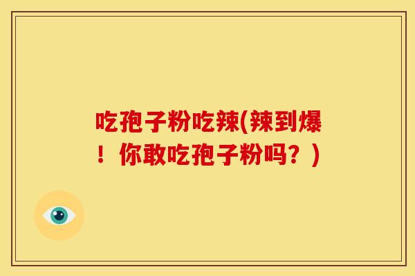 吃孢子粉吃辣(辣到爆!你敢吃孢子粉吗?)