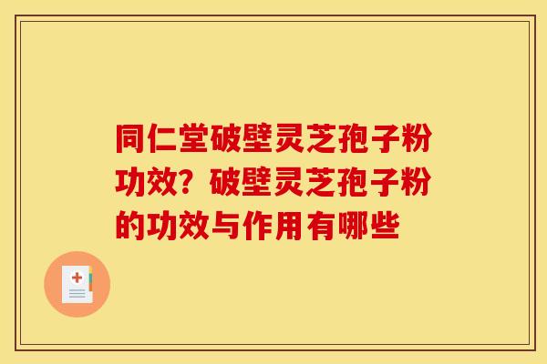同仁堂破壁灵芝孢子粉功效?破壁灵芝孢子粉的功效与作用有哪些